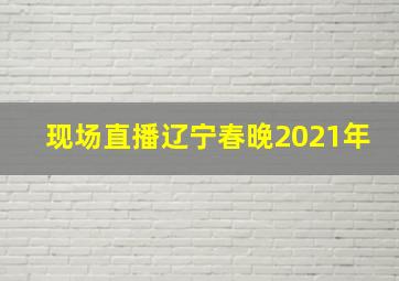 现场直播辽宁春晚2021年