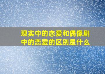 现实中的恋爱和偶像剧中的恋爱的区别是什么