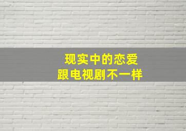 现实中的恋爱跟电视剧不一样