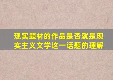 现实题材的作品是否就是现实主义文学这一话题的理解