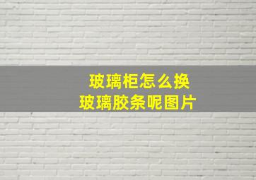 玻璃柜怎么换玻璃胶条呢图片