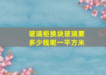 玻璃柜换块玻璃要多少钱呢一平方米