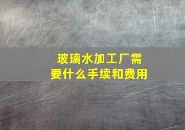 玻璃水加工厂需要什么手续和费用