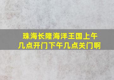 珠海长隆海洋王国上午几点开门下午几点关门啊