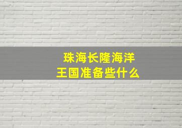 珠海长隆海洋王国准备些什么