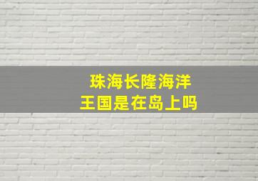 珠海长隆海洋王国是在岛上吗