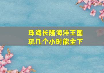 珠海长隆海洋王国玩几个小时能全下