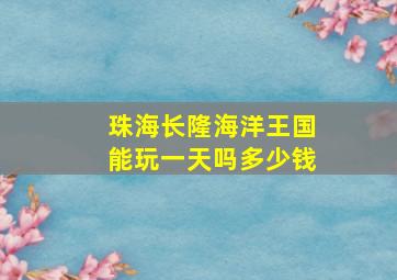 珠海长隆海洋王国能玩一天吗多少钱