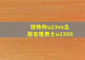 班特列u23vs北部吉隆勇士u23DS