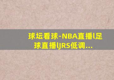 球坛看球-NBA直播l足球直播lJRS低调...