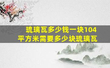 琉璃瓦多少钱一块104平方米需要多少块琉璃瓦