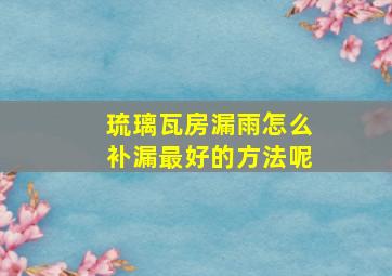 琉璃瓦房漏雨怎么补漏最好的方法呢