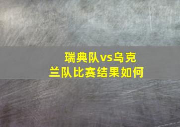 瑞典队vs乌克兰队比赛结果如何