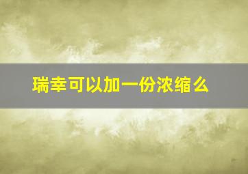 瑞幸可以加一份浓缩么