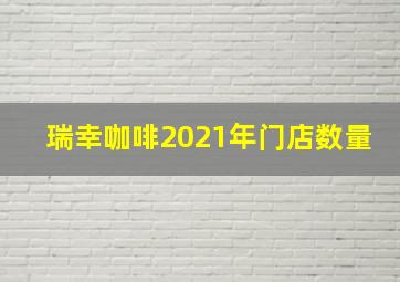 瑞幸咖啡2021年门店数量