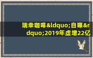 瑞幸咖啡“自曝”2019年虚增22亿销售额