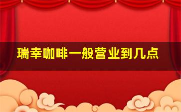 瑞幸咖啡一般营业到几点