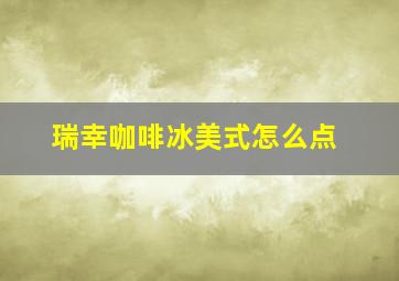 瑞幸咖啡冰美式怎么点