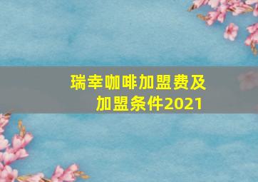 瑞幸咖啡加盟费及加盟条件2021