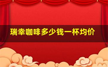 瑞幸咖啡多少钱一杯均价