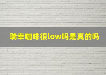 瑞幸咖啡很low吗是真的吗