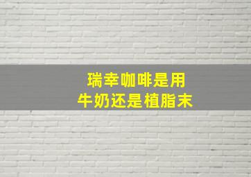 瑞幸咖啡是用牛奶还是植脂末