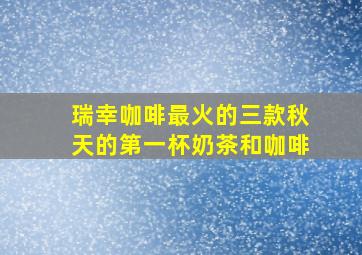 瑞幸咖啡最火的三款秋天的第一杯奶茶和咖啡