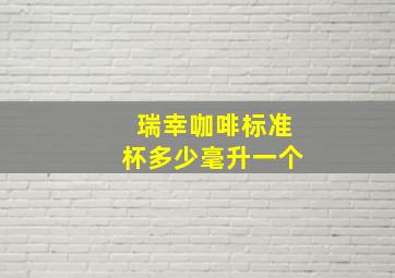 瑞幸咖啡标准杯多少毫升一个