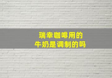 瑞幸咖啡用的牛奶是调制的吗