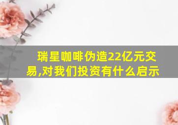 瑞星咖啡伪造22亿元交易,对我们投资有什么启示