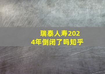 瑞泰人寿2024年倒闭了吗知乎