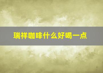 瑞祥咖啡什么好喝一点