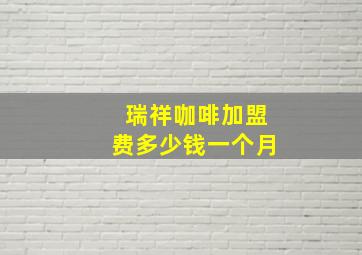 瑞祥咖啡加盟费多少钱一个月