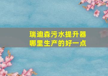 瑞迪森污水提升器哪里生产的好一点