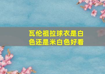 瓦伦祖拉球衣是白色还是米白色好看