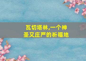 瓦切塔林,一个神圣又庄严的祈福地