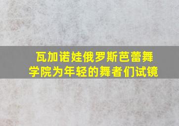 瓦加诺娃俄罗斯芭蕾舞学院为年轻的舞者们试镜