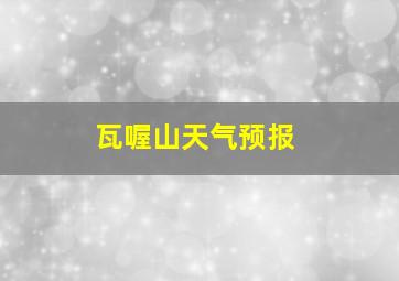 瓦喔山天气预报