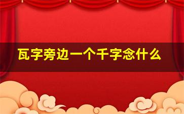 瓦字旁边一个千字念什么