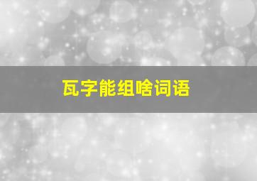 瓦字能组啥词语