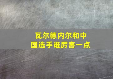 瓦尔德内尔和中国选手谁厉害一点