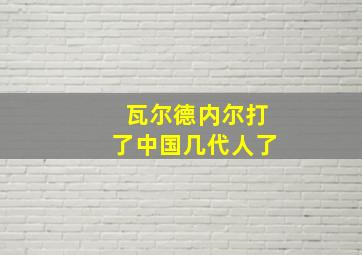 瓦尔德内尔打了中国几代人了