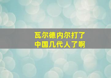 瓦尔德内尔打了中国几代人了啊