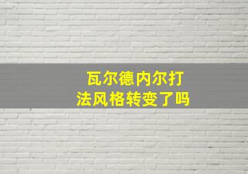 瓦尔德内尔打法风格转变了吗