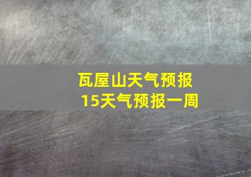 瓦屋山天气预报15天气预报一周