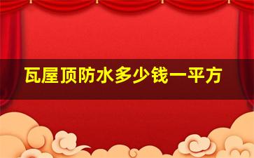 瓦屋顶防水多少钱一平方