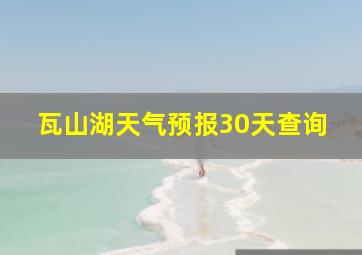 瓦山湖天气预报30天查询