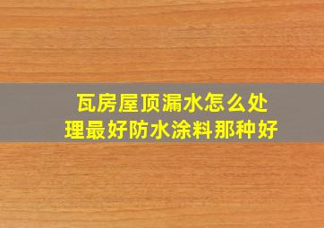 瓦房屋顶漏水怎么处理最好防水涂料那种好