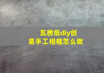 瓦楞纸diy创意手工相框怎么做