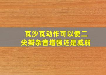 瓦沙瓦动作可以使二尖瓣杂音增强还是减弱